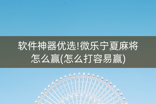 软件神器优选!微乐宁夏麻将怎么赢(怎么打容易赢)
