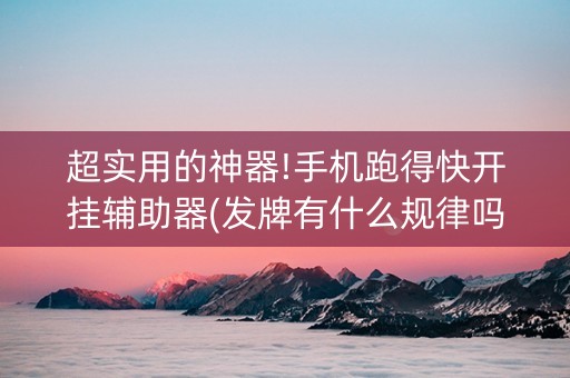 超实用的神器!手机跑得快开挂辅助器(发牌有什么规律吗)