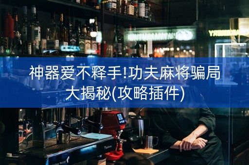 神器爱不释手!功夫麻将骗局大揭秘(攻略插件)