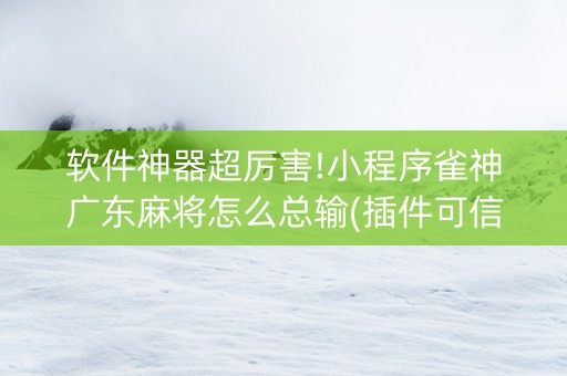 软件神器超厉害!小程序雀神广东麻将怎么总输(插件可信吗)