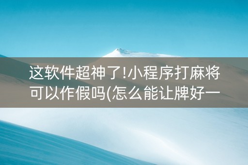 这软件超神了!小程序打麻将可以作假吗(怎么能让牌好一点)