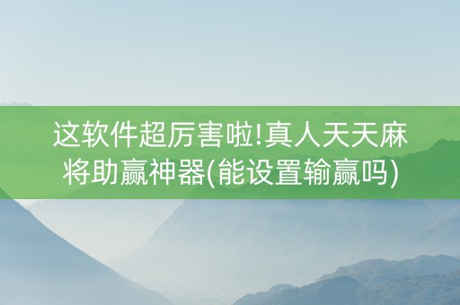 这软件超厉害啦!真人天天麻将助赢神器(能设置输赢吗)