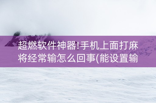 超燃软件神器!手机上面打麻将经常输怎么回事(能设置输赢吗)