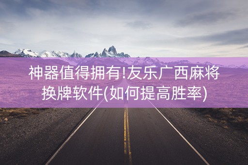 神器值得拥有!友乐广西麻将换牌软件(如何提高胜率)
