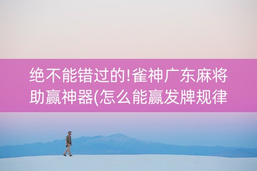 绝不能错过的!雀神广东麻将助赢神器(怎么能赢发牌规律)