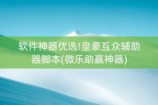 软件神器优选!皇豪互众辅助器脚本(微乐助赢神器)