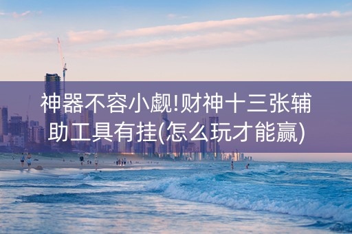 神器不容小觑!财神十三张辅助工具有挂(怎么玩才能赢)