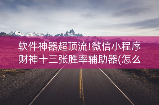 软件神器超顶流!微信小程序财神十三张胜率辅助器(怎么才有好牌)