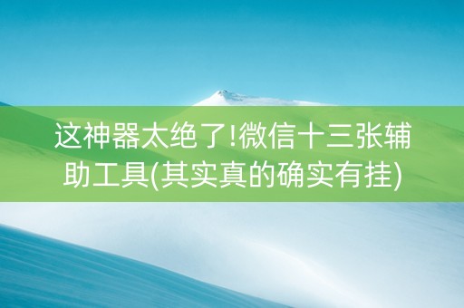 这神器太绝了!微信十三张辅助工具(其实真的确实有挂)