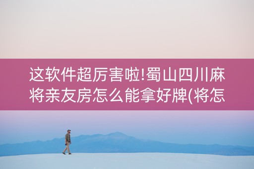 这软件超厉害啦!蜀山四川麻将亲友房怎么能拿好牌(将怎样比较容易赢)