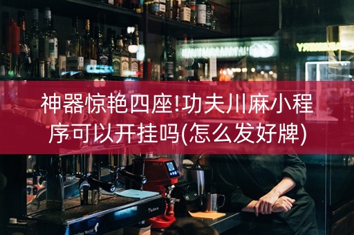 神器惊艳四座!功夫川麻小程序可以开挂吗(怎么发好牌)