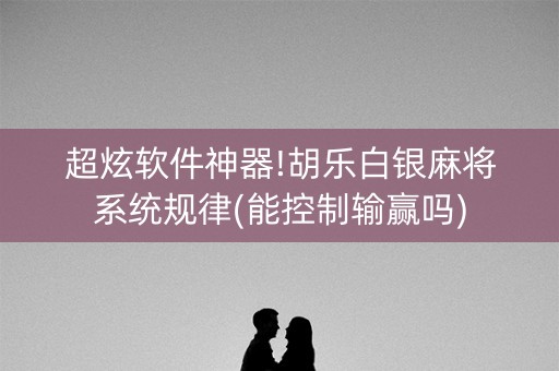 超炫软件神器!胡乐白银麻将系统规律(能控制输赢吗)