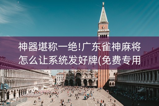 神器堪称一绝!广东雀神麻将怎么让系统发好牌(免费专用神器)