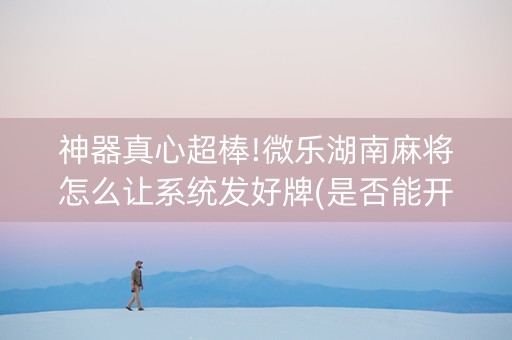 神器真心超棒!微乐湖南麻将怎么让系统发好牌(是否能开挂)