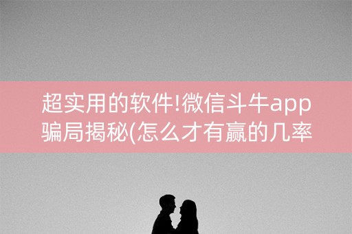 超实用的软件!微信斗牛app骗局揭秘(怎么才有赢的几率)