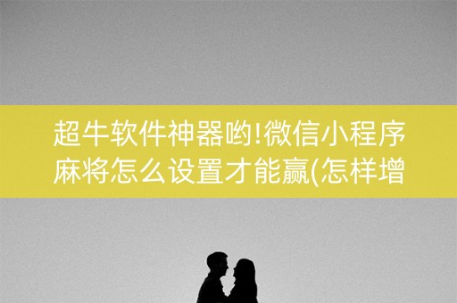 超牛软件神器哟!微信小程序麻将怎么设置才能赢(怎样增加胜率)