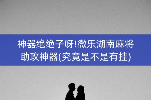 神器绝绝子呀!微乐湖南麻将助攻神器(究竟是不是有挂)