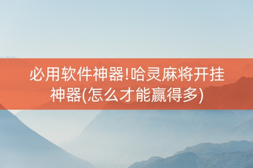 必用软件神器!哈灵麻将开挂神器(怎么才能赢得多)