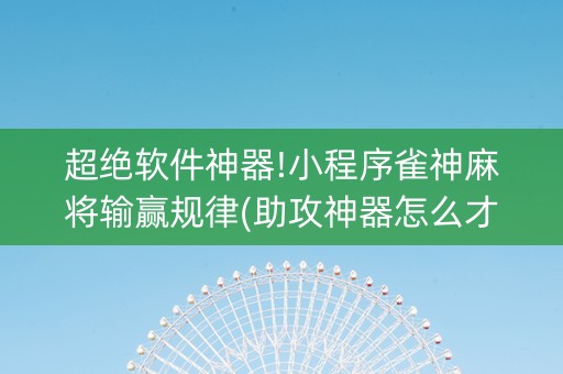 超绝软件神器!小程序雀神麻将输赢规律(助攻神器怎么才会赢)