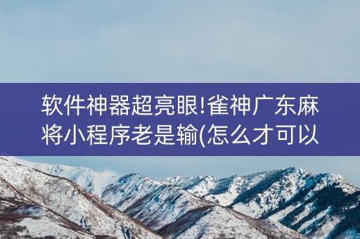 软件神器超亮眼!雀神广东麻将小程序老是输(怎么才可以赢)