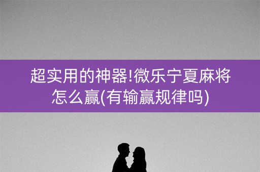 超实用的神器!微乐宁夏麻将怎么赢(有输赢规律吗)