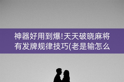 神器好用到爆!天天破晓麻将有发牌规律技巧(老是输怎么回事)