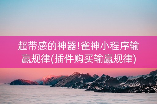 超带感的神器!雀神小程序输赢规律(插件购买输赢规律)