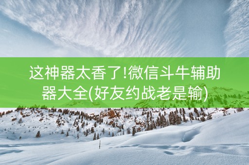 这神器太香了!微信斗牛辅助器大全(好友约战老是输)