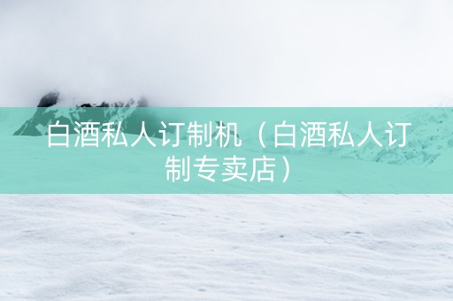 白酒私人订制机（白酒私人订制专卖店）
