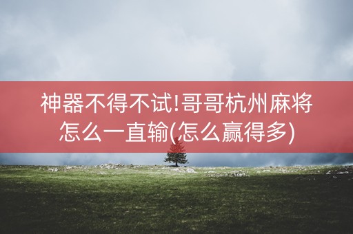 神器不得不试!哥哥杭州麻将怎么一直输(怎么赢得多)