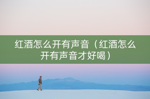 红酒怎么开有声音（红酒怎么开有声音才好喝）