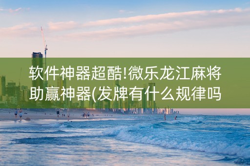 软件神器超酷!微乐龙江麻将助赢神器(发牌有什么规律吗)