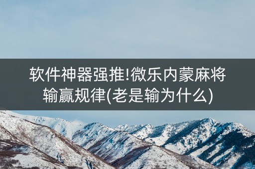 软件神器强推!微乐内蒙麻将输赢规律(老是输为什么)