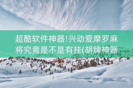 超酷软件神器!兴动爱摩罗麻将究竟是不是有挂(胡牌神器有猫腻吗)
