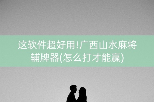 这软件超好用!广西山水麻将辅牌器(怎么打才能赢)