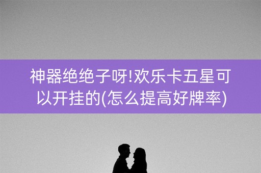 神器绝绝子呀!欢乐卡五星可以开挂的(怎么提高好牌率)