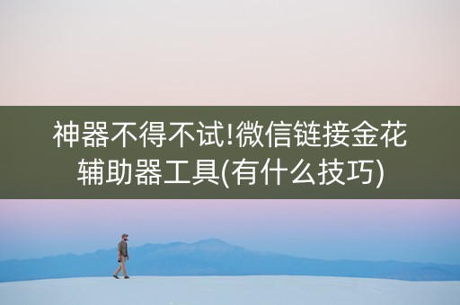 神器不得不试!微信链接金花辅助器工具(有什么技巧)
