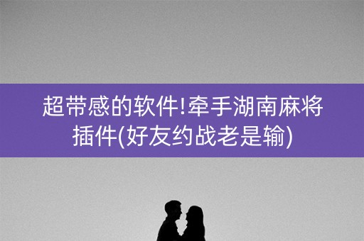 超带感的软件!牵手湖南麻将插件(好友约战老是输)