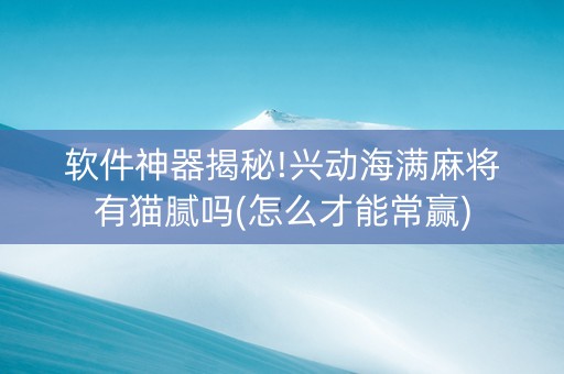 软件神器揭秘!兴动海满麻将有猫腻吗(怎么才能常赢)