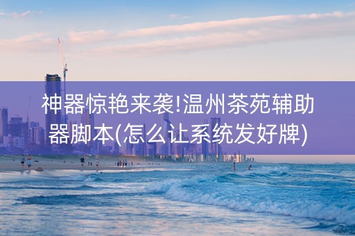 神器惊艳来袭!温州茶苑辅助器脚本(怎么让系统发好牌)