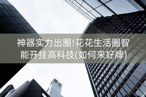 神器实力出圈!花花生活圈智能开挂高科技(如何来好牌)
