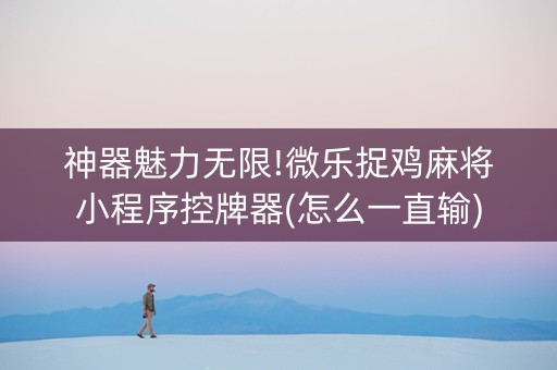神器魅力无限!微乐捉鸡麻将小程序控牌器(怎么一直输)