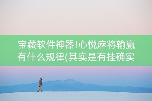 宝藏软件神器!心悦麻将输赢有什么规律(其实是有挂确实有挂)