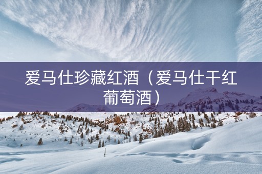 爱马仕珍藏红酒（爱马仕干红葡萄酒）