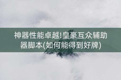 神器性能卓越!皇豪互众辅助器脚本(如何能得到好牌)