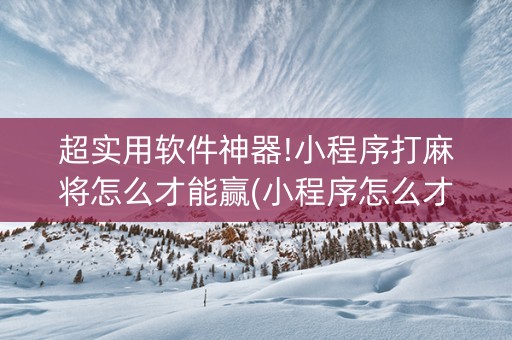 超实用软件神器!小程序打麻将怎么才能赢(小程序怎么才会赢)