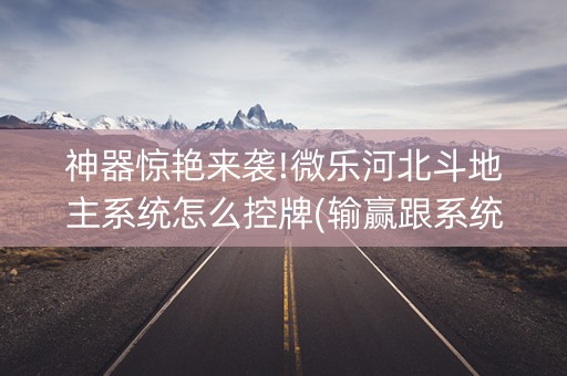 神器惊艳来袭!微乐河北斗地主系统怎么控牌(输赢跟系统有关系吗)