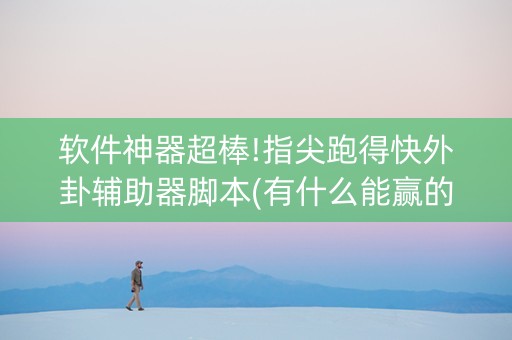 软件神器超棒!指尖跑得快外卦辅助器脚本(有什么能赢的方法)
