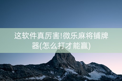 这软件真厉害!微乐麻将铺牌器(怎么打才能赢)