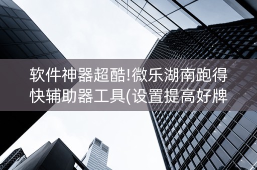 软件神器超酷!微乐湖南跑得快辅助器工具(设置提高好牌几率)